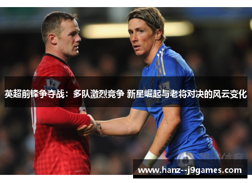 英超前锋争夺战：多队激烈竞争 新星崛起与老将对决的风云变化