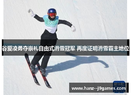 谷爱凌勇夺崇礼自由式滑雪冠军 再度证明滑雪霸主地位
