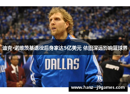 迪克·诺维茨基退役后身家达5亿美元 依旧深远影响篮球界