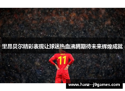 里昂贝尔精彩表现让球迷热血沸腾期待未来辉煌成就