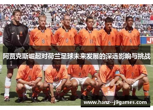 阿贾克斯崛起对荷兰足球未来发展的深远影响与挑战