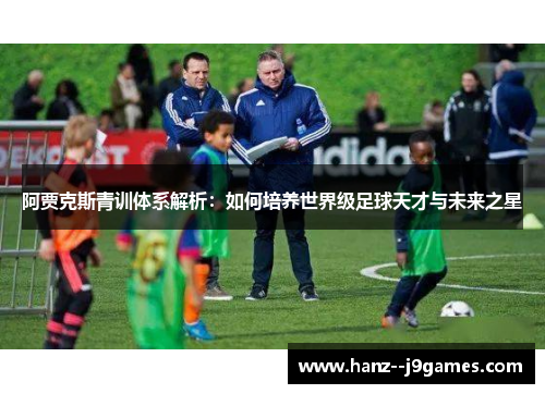 阿贾克斯青训体系解析：如何培养世界级足球天才与未来之星