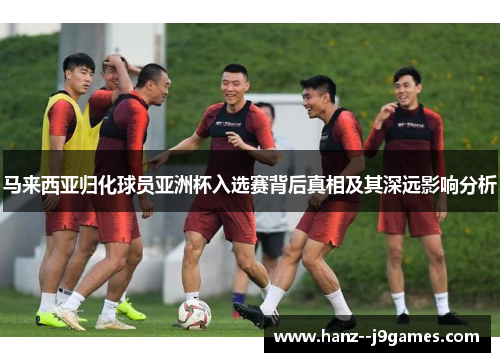 马来西亚归化球员亚洲杯入选赛背后真相及其深远影响分析