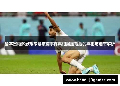 鲁本塞梅多涉嫌家暴被捕事件真相揭露背后的真相与细节解析