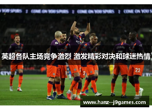 英超各队主场竞争激烈 激发精彩对决和球迷热情