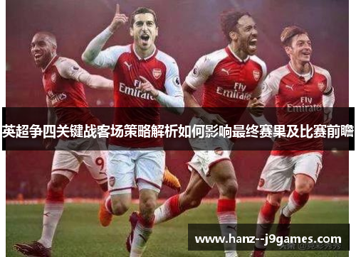 英超争四关键战客场策略解析如何影响最终赛果及比赛前瞻