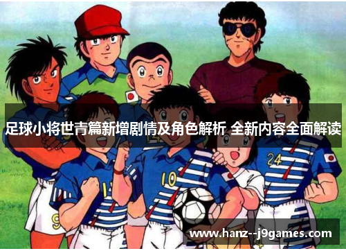 足球小将世青篇新增剧情及角色解析 全新内容全面解读