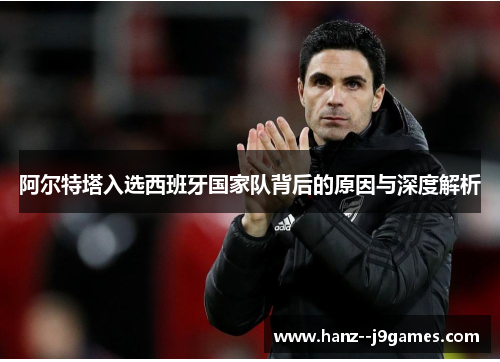 阿尔特塔入选西班牙国家队背后的原因与深度解析