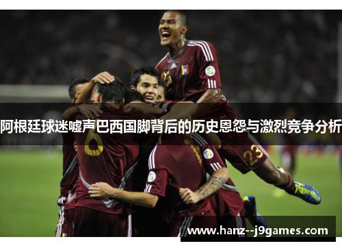 阿根廷球迷嘘声巴西国脚背后的历史恩怨与激烈竞争分析