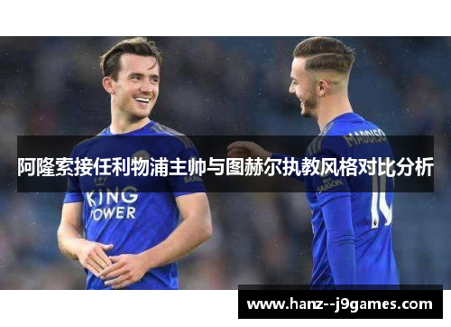 阿隆索接任利物浦主帅与图赫尔执教风格对比分析