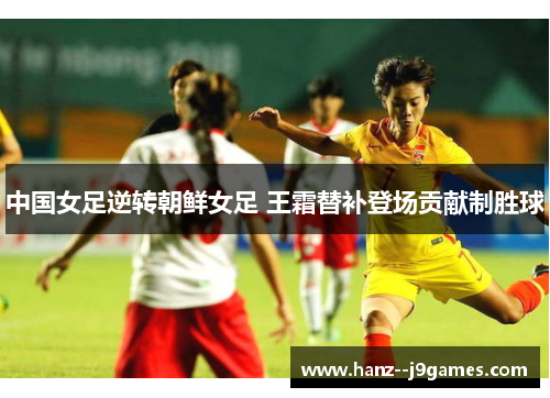 中国女足逆转朝鲜女足 王霜替补登场贡献制胜球