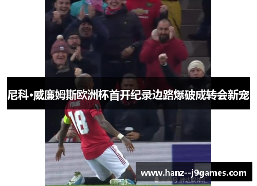 尼科·威廉姆斯欧洲杯首开纪录边路爆破成转会新宠 尼科·威廉姆斯欧洲杯首开纪录边路爆破成转会新宠