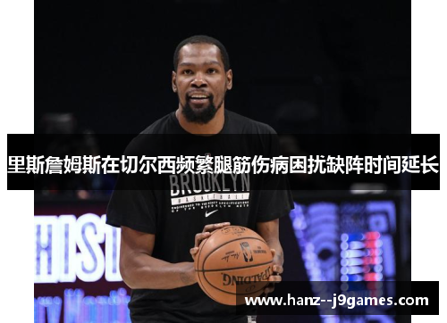 里斯詹姆斯在切尔西频繁腿筋伤病困扰缺阵时间延长