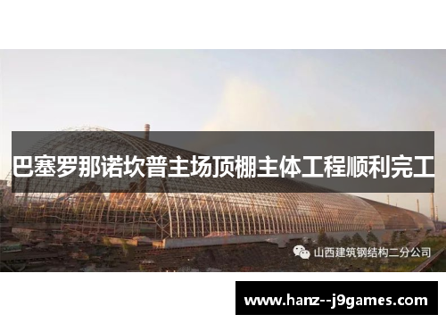 巴塞罗那诺坎普主场顶棚主体工程顺利完工 巴塞罗那诺坎普主场顶棚主体工程顺利完工