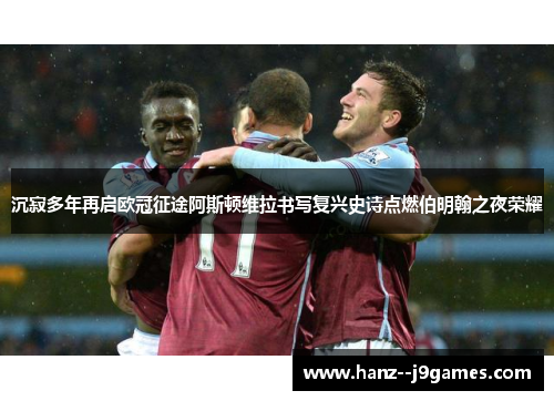 沉寂多年再启欧冠征途阿斯顿维拉书写复兴史诗点燃伯明翰之夜荣耀 沉寂多年再启欧冠征途阿斯顿维拉书写复兴史诗点燃伯明翰之夜荣耀