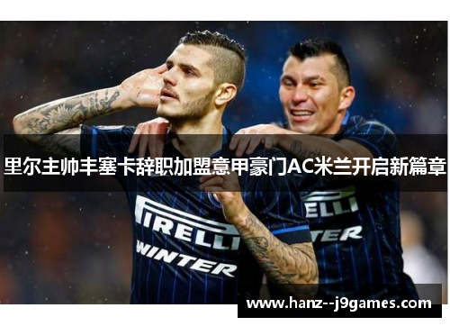 里尔主帅丰塞卡辞职加盟意甲豪门AC米兰开启新篇章 里尔主帅丰塞卡辞职加盟意甲豪门AC米兰开启新篇章